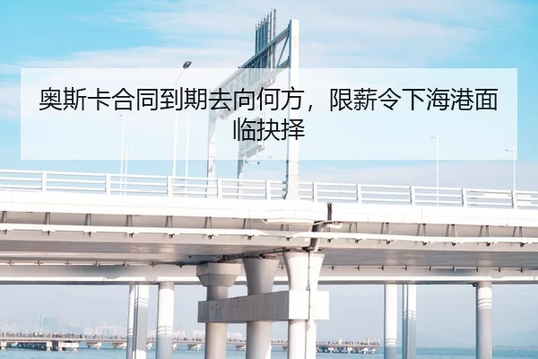 奥斯卡合同到期去向何方，限薪令下海港面临抉择