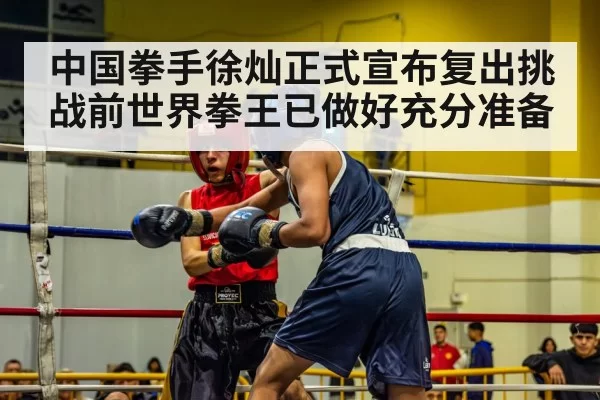 中国拳手徐灿正式宣布复出挑战前世界拳王已做好充分准备