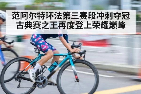 范阿尔特环法第三赛段冲刺夺冠古典赛之王再度登上荣耀巅峰