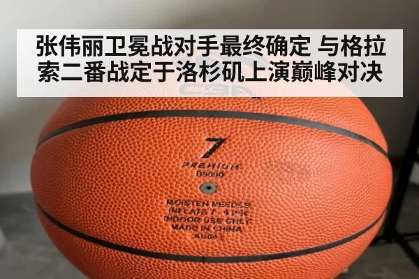 张伟丽卫冕战对手最终确定 与格拉索二番战定于洛杉矶上演巅峰对决