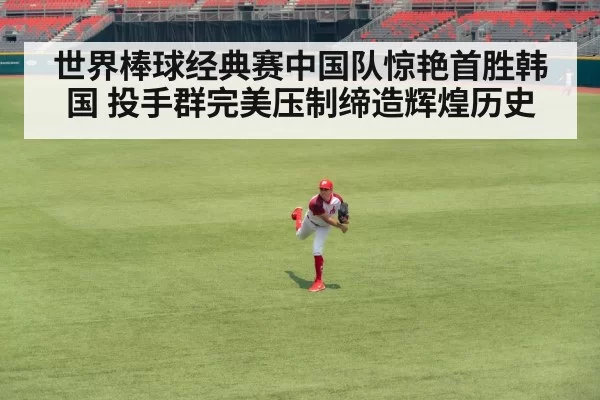 世界棒球经典赛中国队惊艳首胜韩国 投手群完美压制缔造辉煌历史