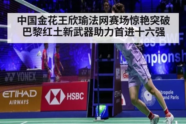 中国金花王欣瑜法网赛场惊艳突破 巴黎红土新武器助力首进十六强