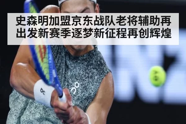 史森明加盟京东战队老将辅助再出发新赛季逐梦新征程再创辉煌