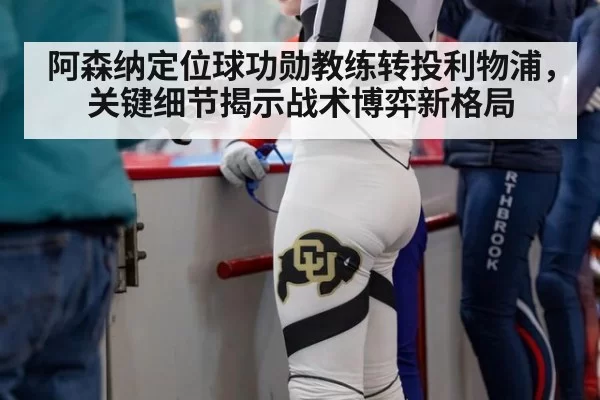 阿森纳定位球功勋教练转投利物浦，关键细节揭示战术博弈新格局
