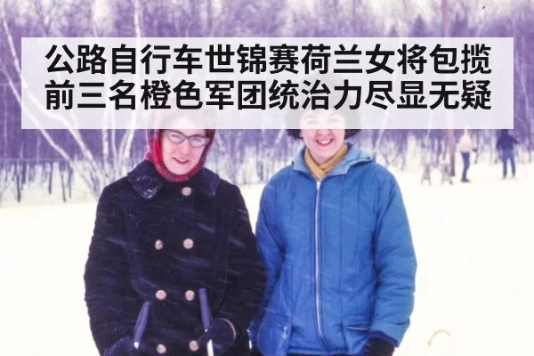 公路自行车世锦赛荷兰女将包揽前三名橙色军团统治力尽显无疑