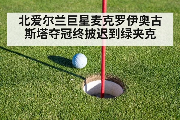 北爱尔兰巨星麦克罗伊奥古斯塔夺冠终披迟到绿夹克